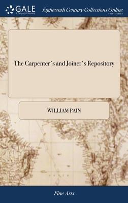The Carpenter’s and Joiner’s Repository: Or, a new System of Lines and Proportions for Doors, Windows, Chimnies, Cornices & Mouldings, ... By W. Pain,