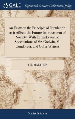 An Essay on the Principle of Population, as it Affects the Future Improvement of Society. With Remarks on the Speculations of Mr. Godwin, M. Condorcet