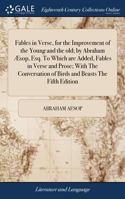 Fables in Verse, for the Improvement of the Young and the old; by Abraham Æsop, Esq. To Which are Added, Fables in Verse and Prose; With The Conversat