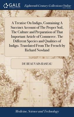 A Treatise On Indigo, Containing A Succinct Account of The Proper Soil, The Culture and Preparation of That Important Article of Commerce. The Differe