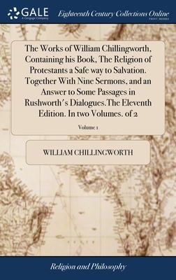 The Works of William Chillingworth, Containing his Book, The Religion of Protestants a Safe way to Salvation. Together With Nine Sermons, and an Answe