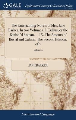 The Entertaining Novels of Mrs. Jane Barker. In two Volumes. I. Exilius; or the Banish’d Roman. ... IX. The Amours of Bosvil and Galesia. The Second E