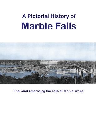 A Pictorial History of Marble Falls: The Land Embracing the Falls of the Colorado