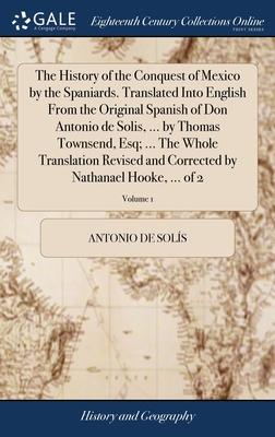 The History of the Conquest of Mexico by the Spaniards. Translated Into English From the Original Spanish of Don Antonio de Solis, ... by Thomas Towns