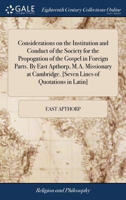 Considerations on the Institution and Conduct of the Society for the Propogation of the Gospel in Foreign Parts. By East Apthorp, M.A. Missionary at C