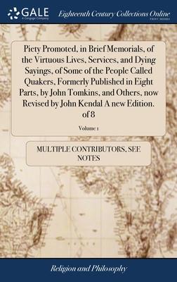 Piety Promoted, in Brief Memorials, of the Virtuous Lives, Services, and Dying Sayings, of Some of the People Called Quakers, Formerly Published in Ei