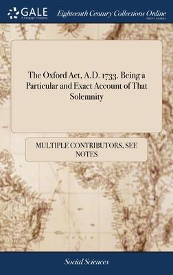 The Oxford Act, A.D. 1733. Being a Particular and Exact Account of That Solemnity: Wherein is Inserted, for the use of the Beau Monde, an Imitation of