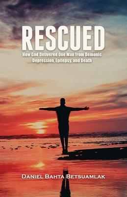 Rescued: How God Delivered One Man from Demonic Depression, Epilepsy, and Death