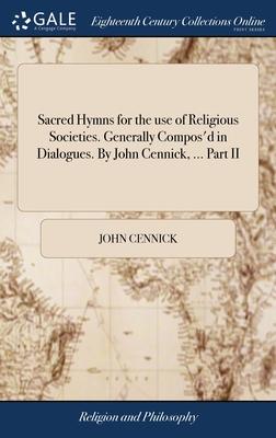 Sacred Hymns for the use of Religious Societies. Generally Compos’d in Dialogues. By John Cennick, ... Part II