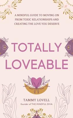 Totally Loveable: A Mindful Guide to Moving on From Toxic Relationships and Creating the Love You Deserve