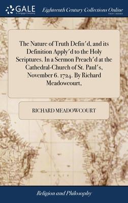 The Nature of Truth Defin’d, and its Definition Apply’d to the Holy Scriptures. In a Sermon Preach’d at the Cathedral-Church of St. Paul’s, November 6