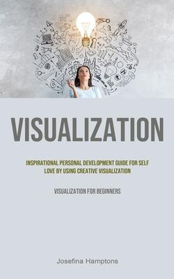 Visualization: Inspirational Personal Development Guide for Self Love by Using Creative Visualization (Visualization for beginners)