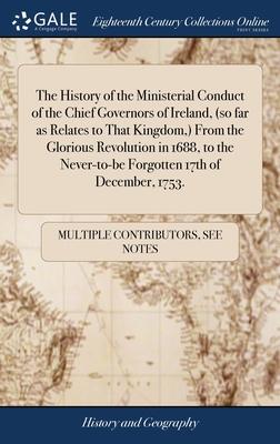 The History of the Ministerial Conduct of the Chief Governors of Ireland, (so far as Relates to That Kingdom, ) From the Glorious Revolution in 1688,