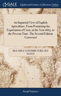 An Impartial View of English Agriculture, From Permitting the Exportation of Corn, in the Year 1663, to the Present Time. The Second Edition Corrected