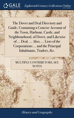 The Dover and Deal Directory and Guide, Containing a Concise Account of the Town, Harbour, Castle, and Neighbourhood, of Dover, and Likewise of ... De