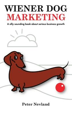 Wiener Dog Marketing: A Silly Sounding Book for Serious Business Growth