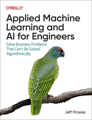 Applied Machine Learning and AI for Engineers: Solve Business Problems That Can’t Be Solved Algorithmically