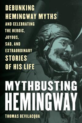 Mythbusting Hemingway: Debunking Hemingway Myths and Celebrating the Heroic, Joyous, Sad, and Extraordinary Stories of His Life