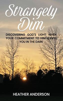 Strangely Dim: Discovering God’s Light When Your Commitment to Him Leaves You in the Dark