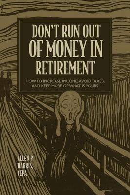 Don’t Run Out of Money in Retirement: How to Increase Income, Avoid Taxes, and Keep More of What Is Yours