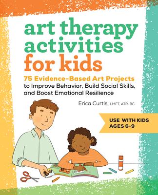 Art Therapy Activities for Kids: 75 Evidence-Based Art Projects to Improve Behavior, Build Social Skills, and Boost Emotional Resilience