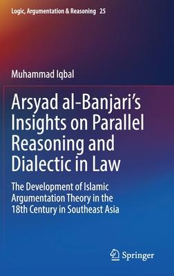 Arsyad Al-Banjari’s Insights on Parallel Reasoning and Dialectic in Law: The Development of Islamic Argumentation Theory in the 18th Century in Southe