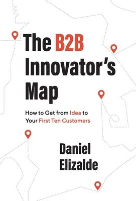 The B2B Innovator’s Map: How to Get from Idea to Your First Ten Customers