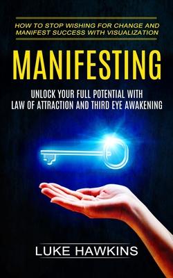 Manifesting: Unlock Your Full Potential With Law of Attraction and Third Eye Awakening (How to Stop Wishing for Change and Manifest