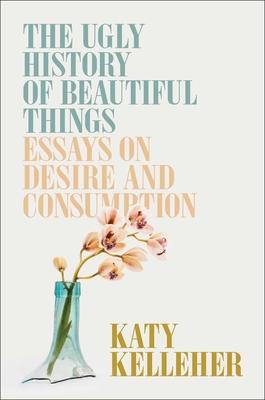 The Ugly History of Beautiful Things: Essays on Consumption