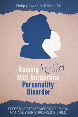 Raising A Child With Borderline Personality Disorder: Effective Strategies To Help You Manage Your Borderline Child