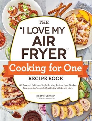 The I Love My Air Fryer Cooking for One Recipe Book: 175 Easy and Delicious Single-Serving Recipes, from Chicken Parmesan to Pineapple Upside-Down Cak