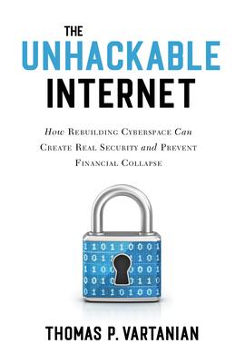 The Unhackable Internet: How Rebuilding Cyberspace Can Create Real Security and Prevent Financial Collapse