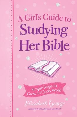 A Girl’s Guide to Studying Her Bible: Simple Steps to Help You Read, Learn, and Grow in God’s Word