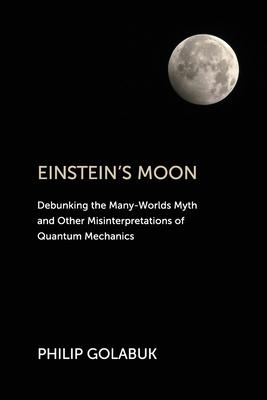 Einstein’s Moon: Debunking the Many-Worlds Myth and Other Misinterpretations of Quantum Mechanics