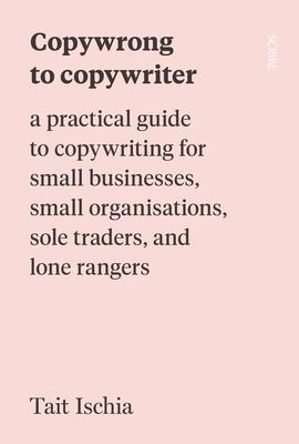 Copywrong to Copywriter: A Practical Guide to Copywriting for Small Businesses, Small Organizations, Sole Traders, and Lone Rangers