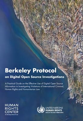 Berkeley Protocol on Digital Open Source Investigations: A Practical Guide on the Effective Use of Digital Open Source Information in Investigating Vi