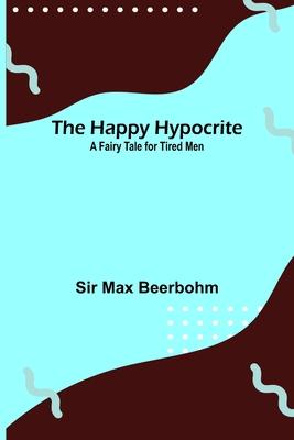 The Happy Hypocrite: A Fairy Tale for Tired Men