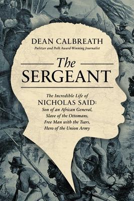 The Sergeant: The Incredible Life of Nicholas Said: A Slave of the Ottomans, a Free Man with the Czars, a Hero of the Union Army