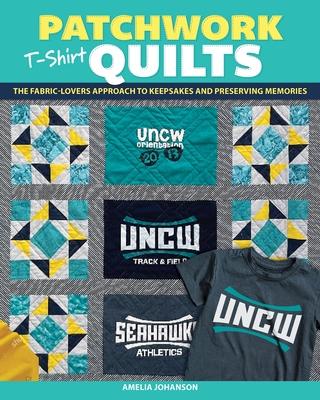 Patchwork T-Shirt Quilts: The Fabric-Lovers’ Approach to Quilting Keepsakes and Preserving Memories