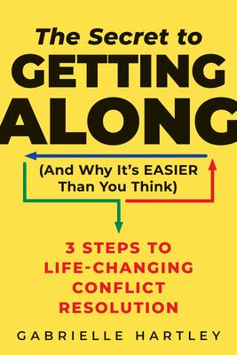 The Secret to Getting Along (and Why It’s Easier Than You Think): 3 Steps to Life-Changing Conflict Resolution