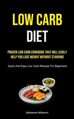 Low Carb Diet: Proven Low Carb Cookbook That Will Easily Help You Lose Weight Without Starving (Quick And Easy Low Carb Recipes For B