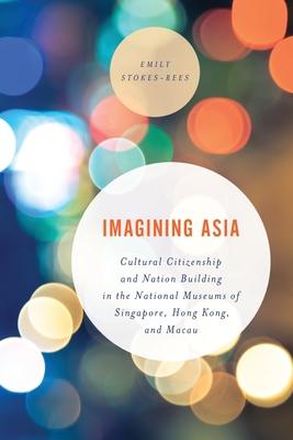 Imagining Asia: Cultural Citizenship and Nation Building in the National Museums of Singapore, Hong Kong and Macau