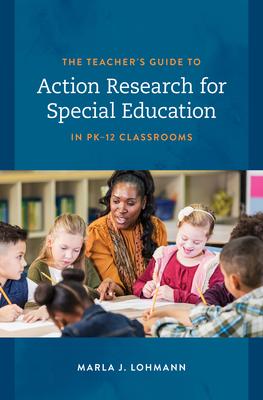 The Teacher’s Guide to Action Research for Special Education in Pk-12 Classrooms