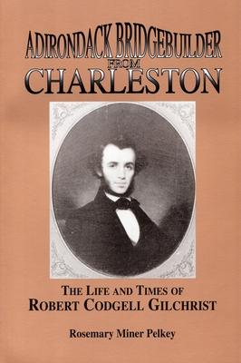 Adirondack Bridgebuilder from Charleston: The Life and Times of Robert Cogdell Gilchrist