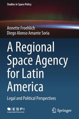 A Regional Space Agency for Latin America: Legal and Political Perspectives