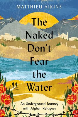 The Naked Don’t Fear the Water: An Underground Journey with Afghan Refugees