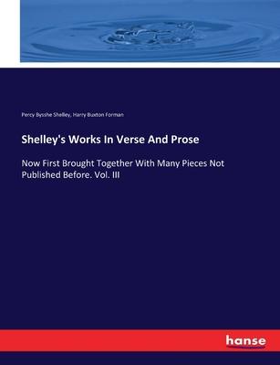 Shelley’s Works In Verse And Prose: Now First Brought Together With Many Pieces Not Published Before. Vol. III