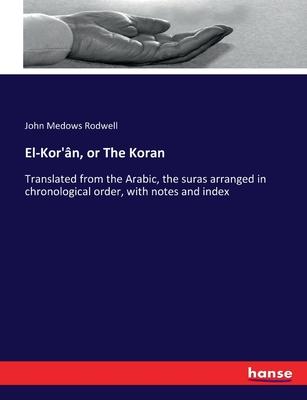El-Kor’ân, or The Koran: Translated from the Arabic, the suras arranged in chronological order, with notes and index
