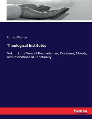 Theological Institutes: Vol. II.: Or, a View of the Evidences, Doctrines, Morals, and Institutions of Christianity