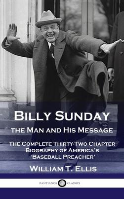 Billy Sunday, the Man and His Message: The Complete Thirty-Two Chapter Biography of America’s ’Baseball Preacher’